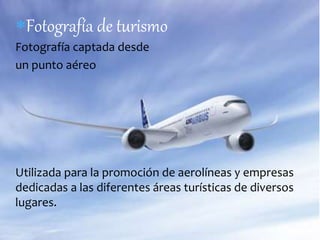 Fotografía de turismo 
Fotografía captada desde 
un punto aéreo 
Utilizada para la promoción de aerolíneas y empresas 
dedicadas a las diferentes áreas turísticas de diversos 
lugares. 
 