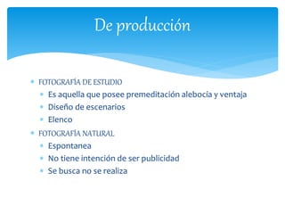De producción 
 FOTOGRAFÍA DE ESTUDIO 
 Es aquella que posee premeditación alebocía y ventaja 
 Diseño de escenarios 
 Elenco 
 FOTOGRAFÍA NATURAL 
 Espontanea 
 No tiene intención de ser publicidad 
 Se busca no se realiza 
 
