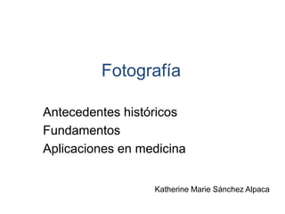Fotografía 
Antecedentes históricos 
Fundamentos 
Aplicaciones en medicina 
Katherine Marie Sánchez Alpaca 
 