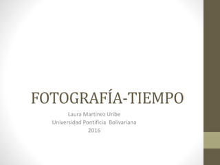 FOTOGRAFÍA-TIEMPO
Laura Martínez Uribe
Universidad Pontificia Bolivariana
2016
 