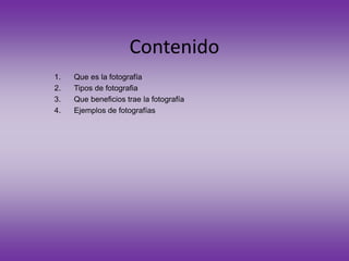 Contenido
1. Que es la fotografía
2. Tipos de fotografia
3. Que beneficios trae la fotografía
4. Ejemplos de fotografías
 