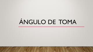 ÁNGULO DE TOMA
 
