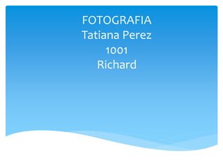 FOTOGRAFIA
Tatiana Perez
1001
Richard
 
