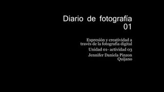 Diario de fotografía
01
Expresión y creatividad a
través de la fotografía digital
Unidad 01- actividad 03
Jennifer Daniela Pinzon
Quijano
 