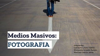 Medios Masivos:
FOTOGRAFIA Integrantes:
Camacho López Valeria
Mosqueda Amador Aurora
Martínez García Jaime
 