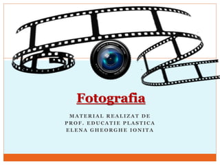 M A T E R I A L R E A L I Z A T D E
P R O F . E D U C A T I E P L A S T I C A
E L E N A G H E O R G H E I O N I T A
Fotografia
 