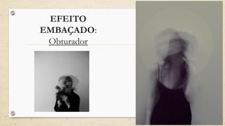 EFEITO
EMBAÇADO:
Obturador
 
