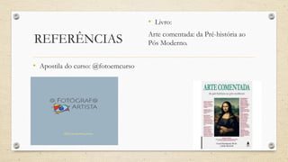 REFERÊNCIAS
• Apostila do curso: @fotoemcurso
• Livro:
Arte comentada: da Pré-história ao
Pós Moderno.
 