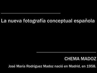 ____________________ La nueva fotografía  c onceptual española ____________________ CHEMA MADOZ José María Rodríguez Madoz nac ió  en Madrid, en 1958. 