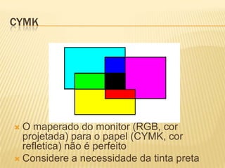 CYMK




O   maperado do monitor (RGB, cor
  projetada) para o papel (CYMK, cor
  refletica) não é perfeito
 Considere a necessidade da tinta preta
 