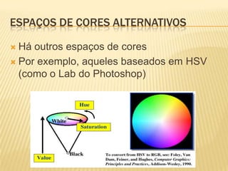 ESPAÇOS DE CORES ALTERNATIVOS

 Há outros espaços de cores
 Por exemplo, aqueles baseados em HSV
  (como o Lab do Photoshop)
 