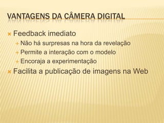 VANTAGENS DA CÂMERA DIGITAL

 Feedback     imediato
   Não há surpresas na hora da revelação
   Permite a interação com o modelo

   Encoraja a experimentação

 Facilita   a publicação de imagens na Web
 