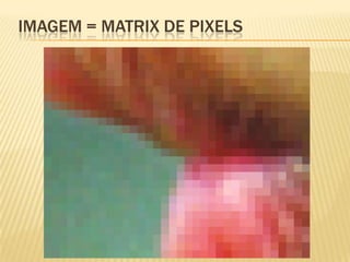 IMAGEM = MATRIX DE PIXELS
 