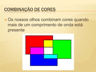 COMBINAÇÃO DE CORES

 Osnossos olhos combinam cores quando
 mais de um comprimento de onda está
 presente
 