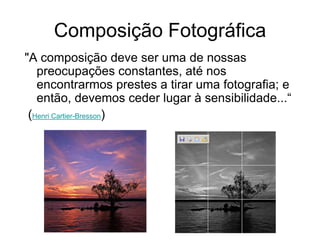 Composição Fotográfica
"A composição deve ser uma de nossas
   preocupações constantes, até nos
   encontrarmos prestes a tirar uma fotografia; e
   então, devemos ceder lugar à sensibilidade...“
 (Henri Cartier-Bresson)
 