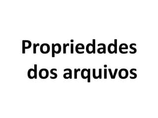 Propriedades
dos arquivos
 