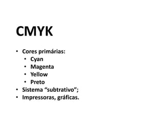 CMYK
• Cores primárias:
• Cyan
• Magenta
• Yellow
• Preto
• Sistema “subtrativo”;
• Impressoras, gráficas.
 