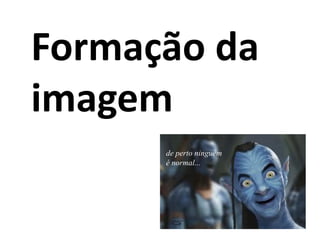 Formação da
imagem
de perto ninguém
é normal...
 