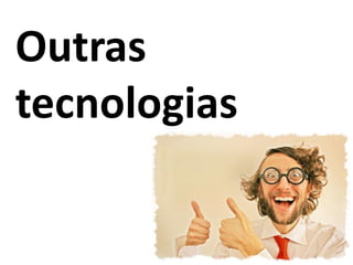 Outras
tecnologias
 