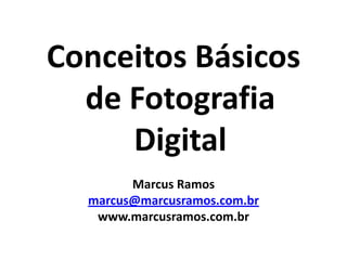 Conceitos Básicos
de Fotografia
Digital
Marcus Ramos
marcus@marcusramos.com.br
www.marcusramos.com.br
 