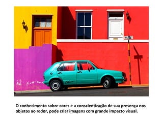 O conhecimento sobre cores e a conscientização de sua presença nos
objetos ao redor, pode criar imagens com grande impacto visual.
 
