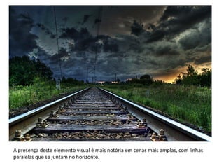 A presença deste elemento visual é mais notória em cenas mais amplas, com linhas
paralelas que se juntam no horizonte.
 