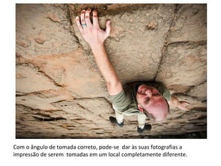 Com o ângulo de tomada correto, pode-se dar às suas fotografias a
impressão de serem tomadas em um local completamente diferente.
 