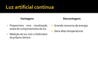 Vantagens
 Proporciona uma visualização
exata do comportamento da luz.
 Medição da luz com o fotômetro
da própria câmera
Desvantagens
 Grande consumo de energia
 Gera altas temperaturas
 