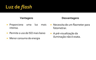 Vantagens
 Proporciona uma luz mais
intensa.
 Permite o uso de ISO mais baixo
 Menor consumo de energia
Desvantagens
 Necessita de um flasmeter para
fotometrar.
 A pré-visualização da
iluminação não é exata.
 