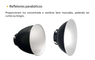  Refletores parabólicos
Proporcionam luz concentrada e sombras bem marcadas, podendo ser
curtos ou longos.
 