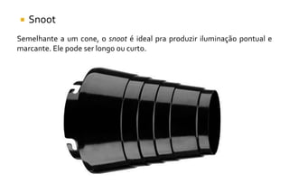  Snoot
Semelhante a um cone, o snoot é ideal pra produzir iluminação pontual e
marcante. Ele pode ser longo ou curto.
 