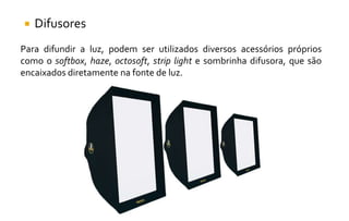  Difusores
Para difundir a luz, podem ser utilizados diversos acessórios próprios
como o softbox, haze, octosoft, strip light e sombrinha difusora, que são
encaixados diretamente na fonte de luz.
 