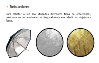  Rebatedores
Para rebater a luz são utilizados diferentes tipos de rebatedores,
posicionados perpendicular ou diagonalmente em relação ao objeto e a
fonte.
 