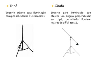  Tripé
Suporte próprio para iluminação
com pés articulados e telescópicos.
 Girafa
Suporte para iluminação que
oferece um ângulo perpendicular
ao tripé, permitindo iluminar
lugares de difícil acesso.
 