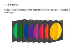  Gelatinas
São películas utilizadas à frente da fonte de luz, para adicionar coloração à
iluminação.
 