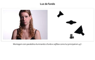 Luz de fundo
Montagem com parabólica iluminando o fundo e softbox como luz principal em 45º.
 