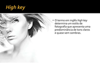 • O termo em inglês high key
determina um estilo de
fotografia que apresenta uma
predominância de tons claros
e quase sem sombras.
 
