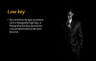 • Ao contrário do que acontece
com a fotografia high key, a
fotografia low key apresenta
uma predominância de tons
escuros.
 
