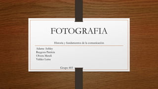 FOTOGRAFIA
Historia y fundamentos de la comunicación
Adame Ashley
Raygoza Patricia
Olvera Metzli
Valdez Luisa
Grupo 403
 