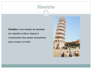 Simetria
 Simetria é uma relação de paridade
em respeito a altura, largura e
comprimento das partes necessárias
para compor um todo.
 
