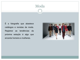 Moda
É a fotografia que abastece
catálogos e revistas de moda.
Registrar as tendências da
próxima estação é algo que
encanta homens e mulheres.
 