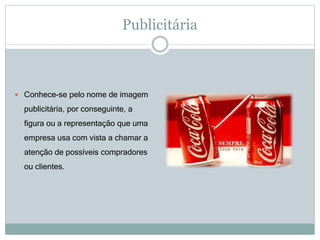 Publicitária
 Conhece-se pelo nome de imagem
publicitária, por conseguinte, a
figura ou a representação que uma
empresa usa com vista a chamar a
atenção de possíveis compradores
ou clientes.
 