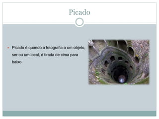 Picado
 Picado é quando a fotografia a um objeto,
ser ou um local, é tirada de cima para
baixo.
 