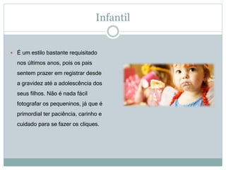 Infantil
 É um estilo bastante requisitado
nos últimos anos, pois os pais
sentem prazer em registrar desde
a gravidez até a adolescência dos
seus filhos. Não é nada fácil
fotografar os pequeninos, já que é
primordial ter paciência, carinho e
cuidado para se fazer os cliques.
 