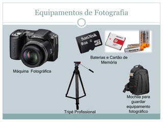 Equipamentos de Fotografia
Máquina Fotográfica
Baterias e Cartão de
Memória
Tripé Profissional
Mochila para
guardar
equipamento
fotográfico
 
