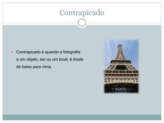 Contrapicado
 Contrapicado é quando a fotografia
a um objeto, ser ou um local, é tirada
de baixo para cima.
 