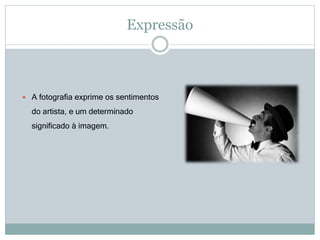 Expressão
 A fotografia exprime os sentimentos
do artista, e um determinado
significado à imagem.
 