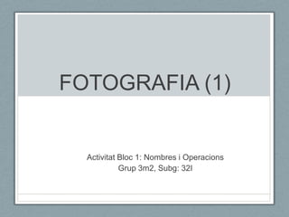 FOTOGRAFIA (1)


  Activitat Bloc 1: Nombres i Operacions
            Grup 3m2, Subg: 32I
 