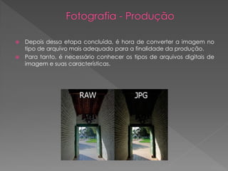 Depois dessa etapa concluída, é hora de converter a imagem no
tipo de arquivo mais adequado para a finalidade da produção.
 Para tanto, é necessário conhecer os tipos de arquivos digitais de
imagem e suas características.


 