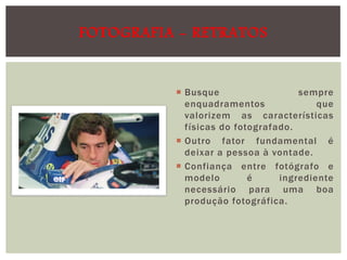 FOTOGRAFIA - RETRATOS

 Busque
sempre
enquadramentos
que
valorizem as características
físicas do fotografado.
 Outro fator fundamental é
deixar a pessoa à vontade.
 Confiança entre fotógrafo e
modelo
é
ingrediente
necessário para uma boa
produção fotográfica.

 